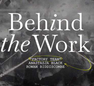 Behind the Work : Anastasja Black & Rowan Biddiscombe on "Factory Team"